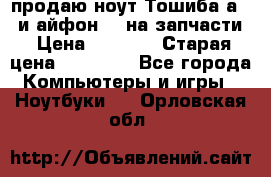 продаю ноут.Тошиба а210 и айфон 4s на запчасти › Цена ­ 1 500 › Старая цена ­ 32 000 - Все города Компьютеры и игры » Ноутбуки   . Орловская обл.